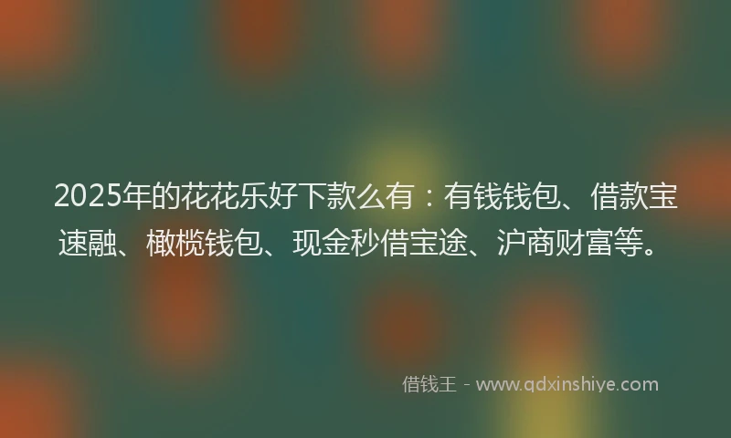 2025年的花花乐好下款么有：有钱钱包、借款宝速融、橄榄钱包、现金秒借宝途、沪商财富等。