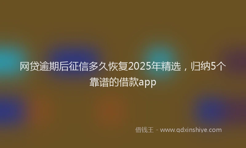 网贷逾期后征信多久恢复2025年精选，归纳5个靠谱的借款app