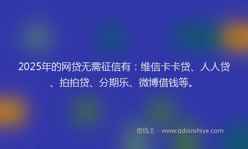 2025年的网贷无需征信有：维信卡卡贷、人人贷、拍拍贷、分期乐、微博借钱等。