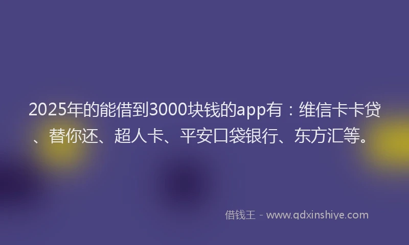 2025年的能借到3000块钱的app有：维信卡卡贷、替你还、超人卡、平安口袋银行、东方汇等。