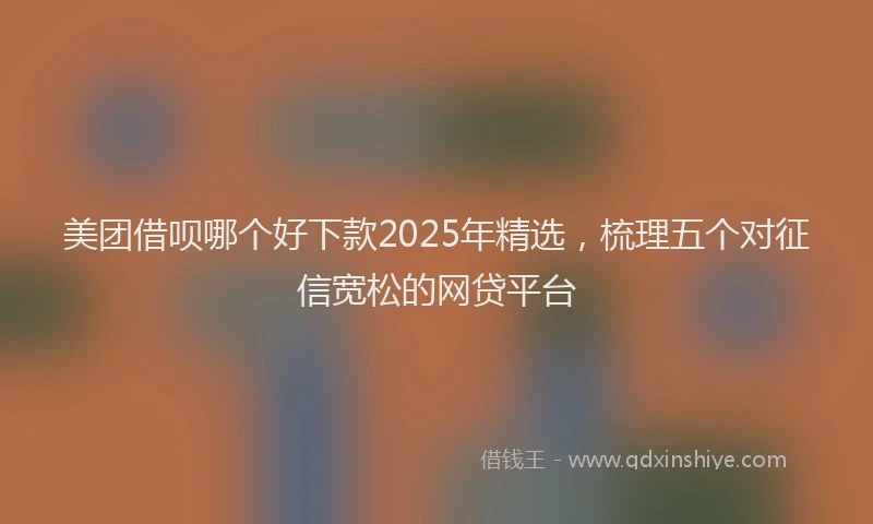 美团借呗哪个好下款2025年精选，梳理五个对征信宽松的网贷平台