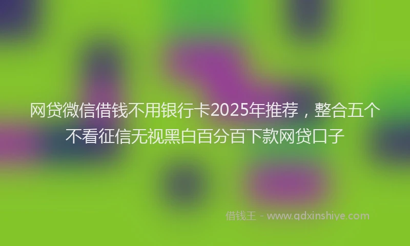 网贷微信借钱不用银行卡2025年推荐，整合五个不看征信无视黑白百分百下款网贷口子