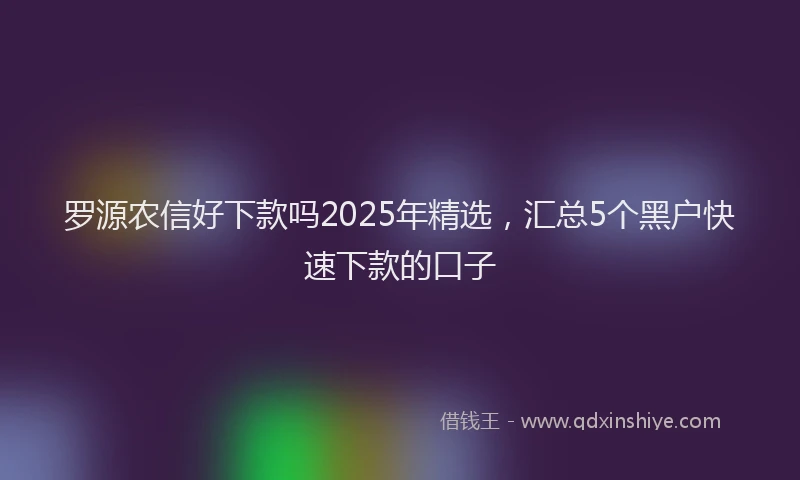 罗源农信好下款吗2025年精选，汇总5个黑户快速下款的口子