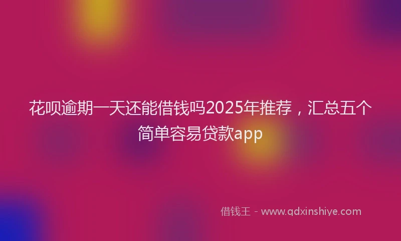 花呗逾期一天还能借钱吗2025年推荐，汇总五个简单容易贷款app