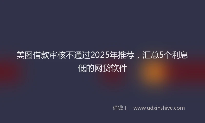 美图借款审核不通过2025年推荐，汇总5个利息低的网贷软件