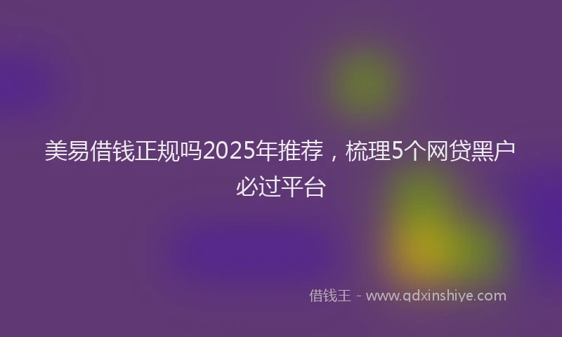 美易借钱正规吗2025年推荐，梳理5个网贷黑户必过平台