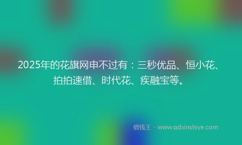 2025年的花旗网申不过有：三秒优品、恒小花、拍拍速借、时代花、疾融宝等。