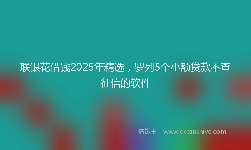 联银花借钱2025年精选，罗列5个小额贷款不查征信的软件