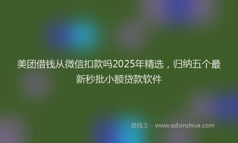 美团借钱从微信扣款吗2025年精选，归纳五个最新秒批小额贷款软件