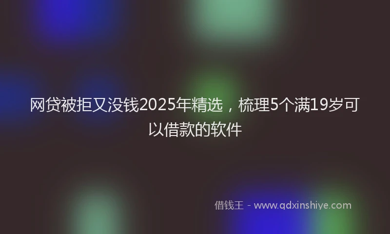 网贷被拒又没钱2025年精选，梳理5个满19岁可以借款的软件