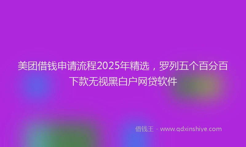 美团借钱申请流程2025年精选，罗列五个百分百下款无视黑白户网贷软件