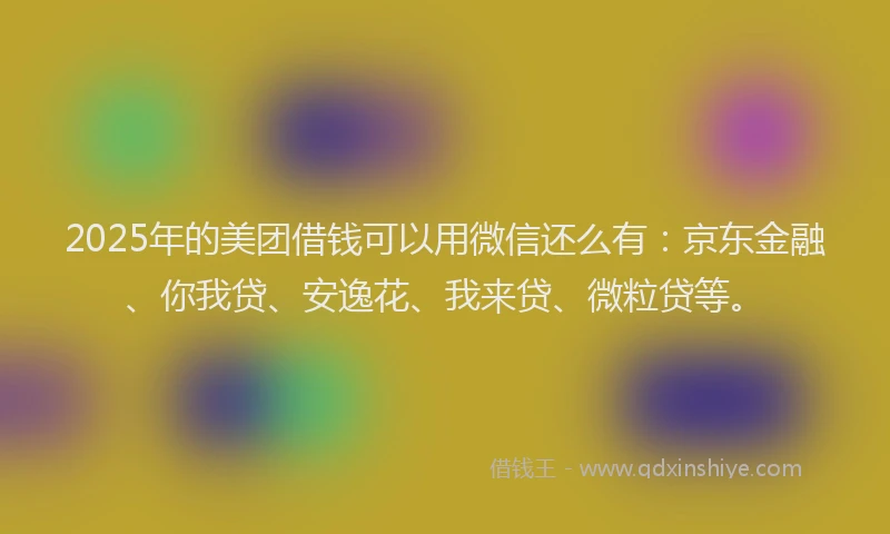 2025年的美团借钱可以用微信还么有：京东金融、你我贷、安逸花、我来贷、微粒贷等。