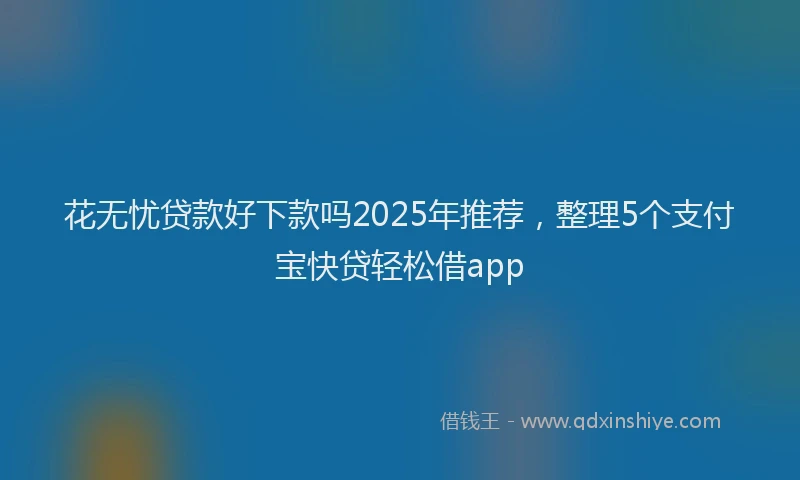 花无忧贷款好下款吗2025年推荐，整理5个支付宝快贷轻松借app