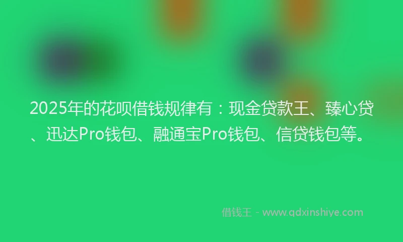 2025年的花呗借钱规律有：现金贷款王、臻心贷、迅达Pro钱包、融通宝Pro钱包、信贷钱包等。