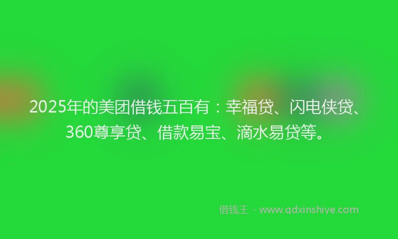 2025年的美团借钱五百有：幸福贷、闪电侠贷、360尊享贷、借款易宝、滴水易贷等。