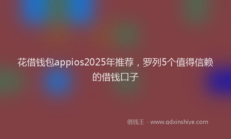 花借钱包appios2025年推荐，罗列5个值得信赖的借钱口子