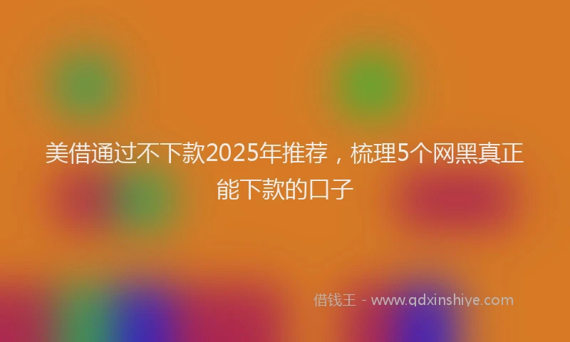 美借通过不下款2025年推荐，梳理5个网黑真正能下款的口子