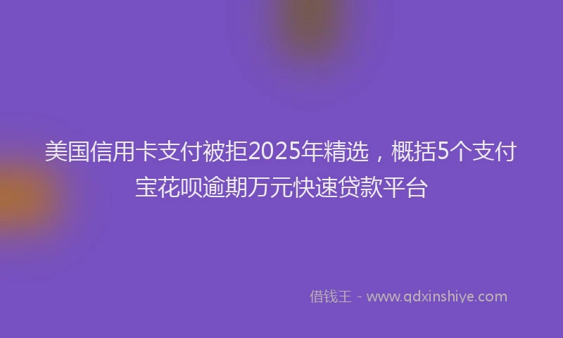 美国信用卡支付被拒2025年精选，概括5个支付宝花呗逾期万元快速贷款平台