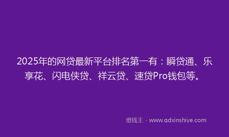 2025年的网贷最新平台排名第一有：瞬贷通、乐享花、闪电侠贷、祥云贷、速贷Pro钱包等。