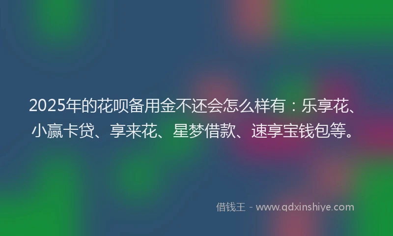 2025年的花呗备用金不还会怎么样有：乐享花、小赢卡贷、享来花、星梦借款、速享宝钱包等。
