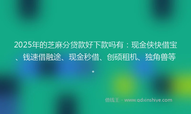 2025年的芝麻分贷款好下款吗有：现金侠快借宝、钱速借融途、现金秒借、创硕租机、独角兽等。