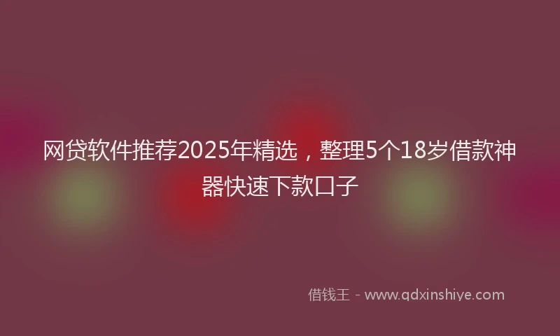 网贷软件推荐2025年精选，整理5个18岁借款神器快速下款口子
