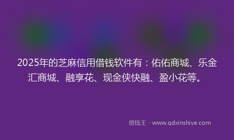 2025年的芝麻信用借钱软件有：佑佑商城、乐金汇商城、融享花、现金侠快融、盈小花等。