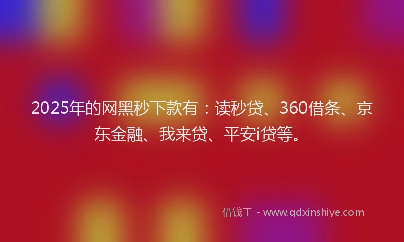 2025年的网黑秒下款有：读秒贷、360借条、京东金融、我来贷、平安i贷等。
