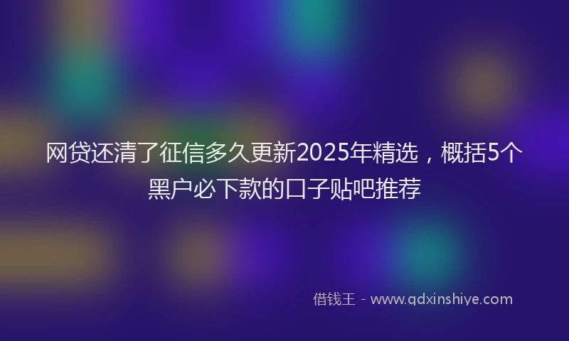 网贷还清了征信多久更新2025年精选，概括5个黑户必下款的口子贴吧推荐