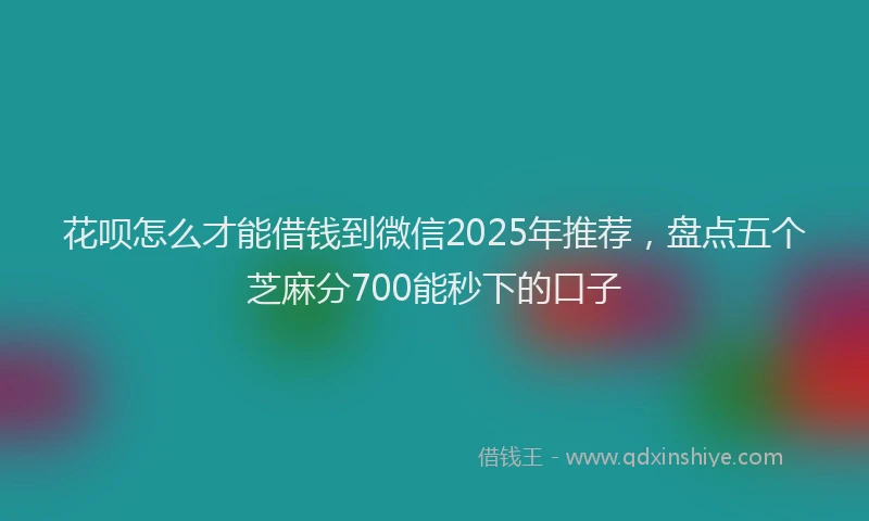 花呗怎么才能借钱到微信2025年推荐，盘点五个芝麻分700能秒下的口子