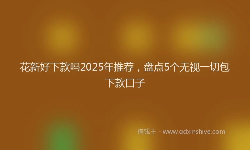 花新好下款吗2025年推荐，盘点5个无视一切包下款口子