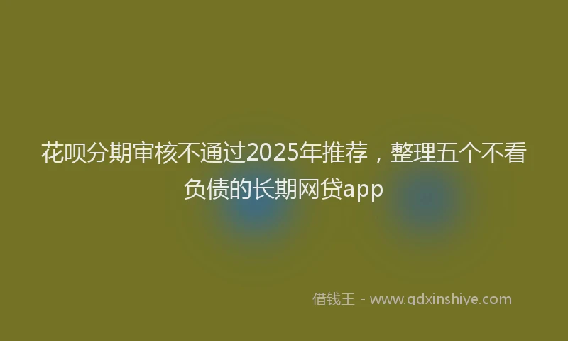 花呗分期审核不通过2025年推荐，整理五个不看负债的长期网贷app