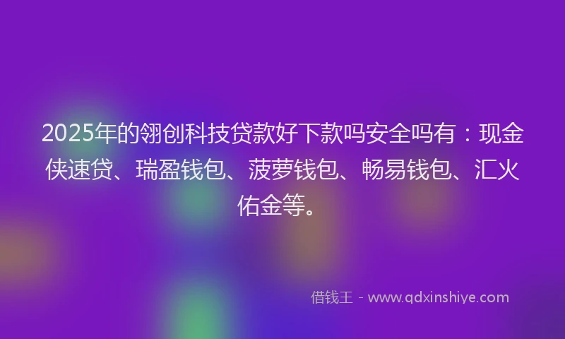 2025年的翎创科技贷款好下款吗安全吗有：现金侠速贷、瑞盈钱包、菠萝钱包、畅易钱包、汇火佑金等。