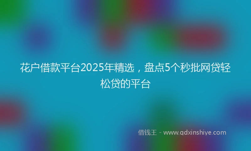 花户借款平台2025年精选，盘点5个秒批网贷轻松贷的平台