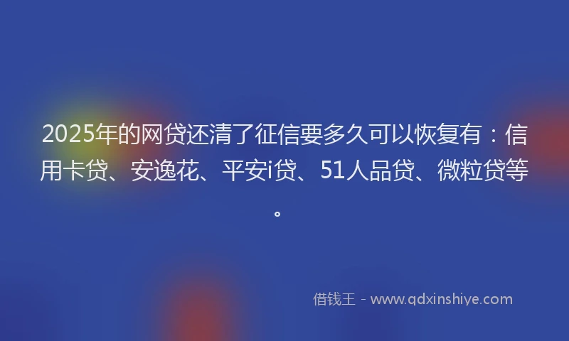 2025年的网贷还清了征信要多久可以恢复有：信用卡贷、安逸花、平安i贷、51人品贷、微粒贷等。