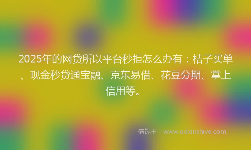 2025年的网贷所以平台秒拒怎么办有：桔子买单、现金秒贷通宝融、京东易借、花豆分期、掌上信用等。