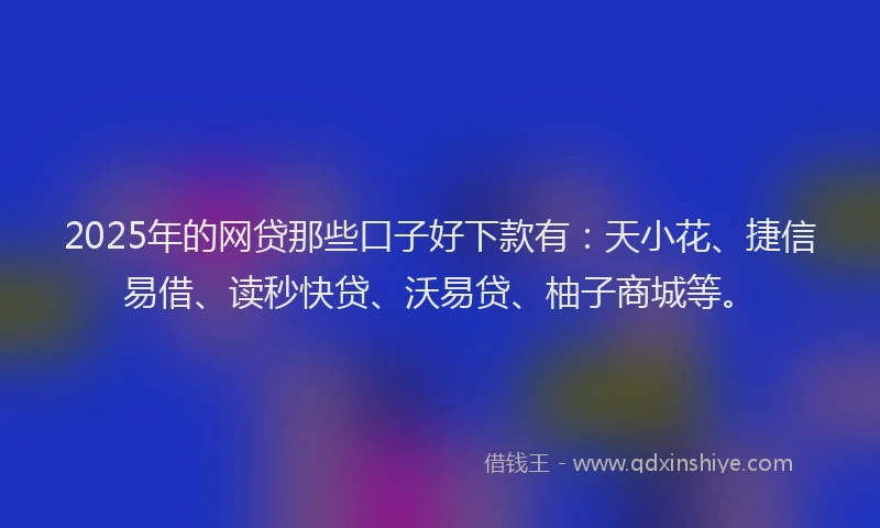 2025年的网贷那些口子好下款有：天小花、捷信易借、读秒快贷、沃易贷、柚子商城等。