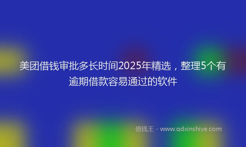 美团借钱审批多长时间2025年精选，整理5个有逾期借款容易通过的软件