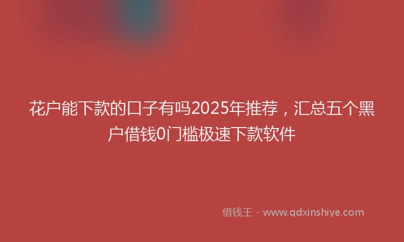 花户能下款的口子有吗2025年推荐，汇总五个黑户借钱0门槛极速下款软件