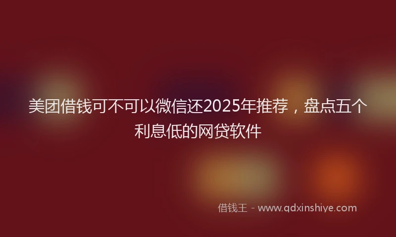 美团借钱可不可以微信还2025年推荐，盘点五个利息低的网贷软件