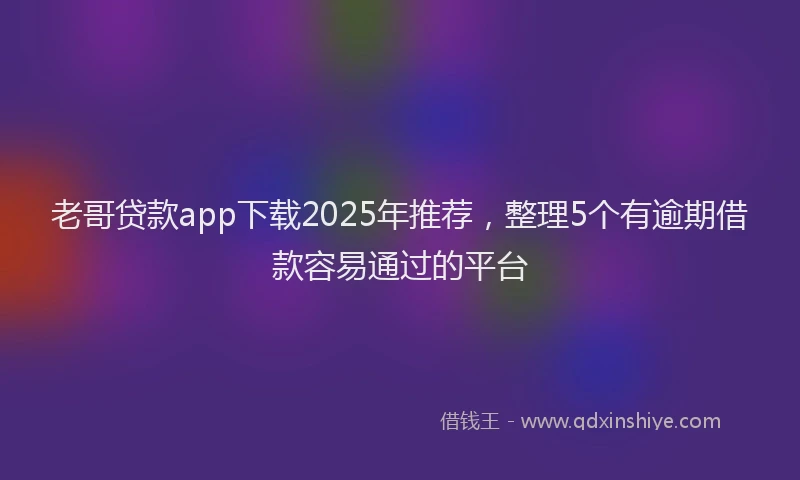 老哥贷款app下载2025年推荐，整理5个有逾期借款容易通过的平台