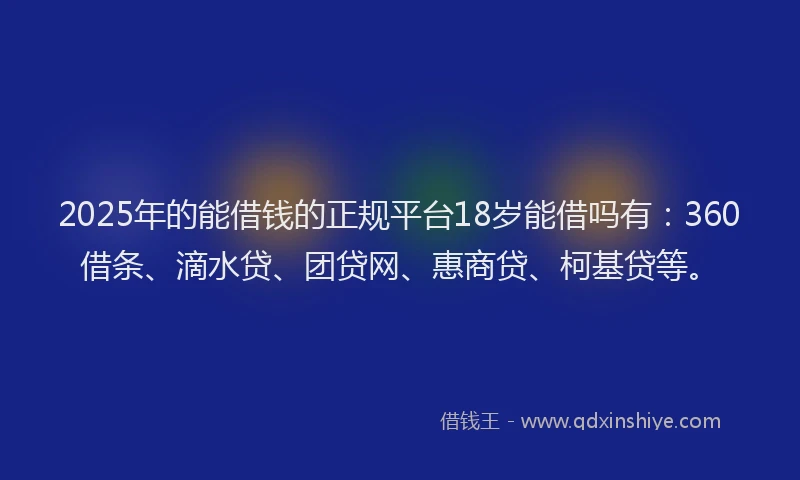 2025年的能借钱的正规平台18岁能借吗有：360借条、滴水贷、团贷网、惠商贷、柯基贷等。