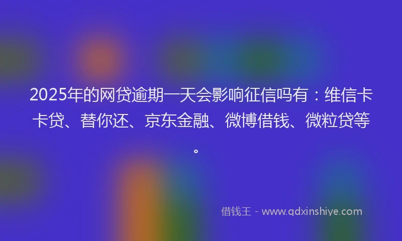2025年的网贷逾期一天会影响征信吗有：维信卡卡贷、替你还、京东金融、微博借钱、微粒贷等。