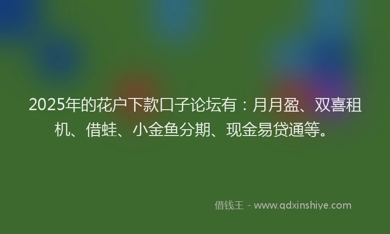2025年的花户下款口子论坛有：月月盈、双喜租机、借蛙、小金鱼分期、现金易贷通等。