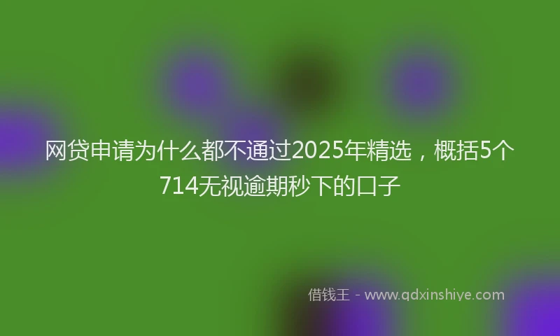 网贷申请为什么都不通过2025年精选，概括5个714无视逾期秒下的口子