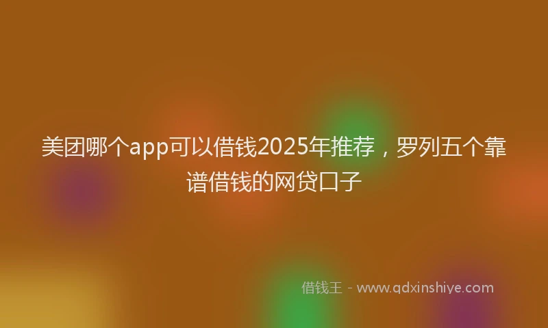 美团哪个app可以借钱2025年推荐，罗列五个靠谱借钱的网贷口子