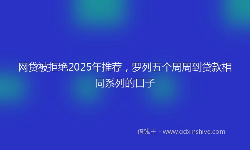 网贷被拒绝2025年推荐，罗列五个周周到贷款相同系列的口子