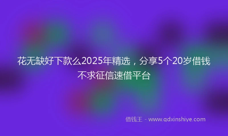 花无缺好下款么2025年精选，分享5个20岁借钱不求征信速借平台
