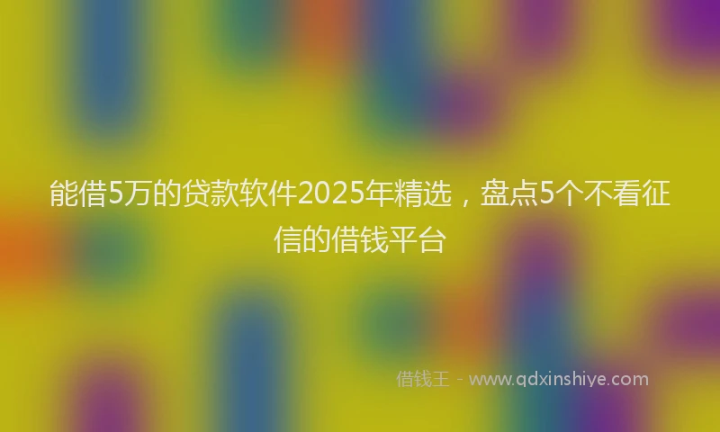 能借5万的贷款软件2025年精选，盘点5个不看征信的借钱平台