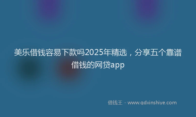 美乐借钱容易下款吗2025年精选，分享五个靠谱借钱的网贷app